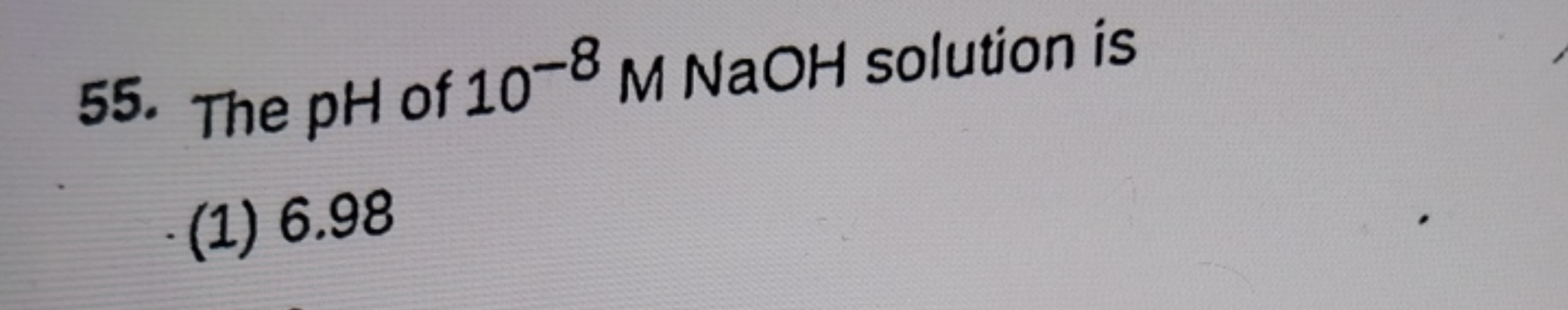 55. The pH of 10-8 M NaOH solution is
(1) 6.98