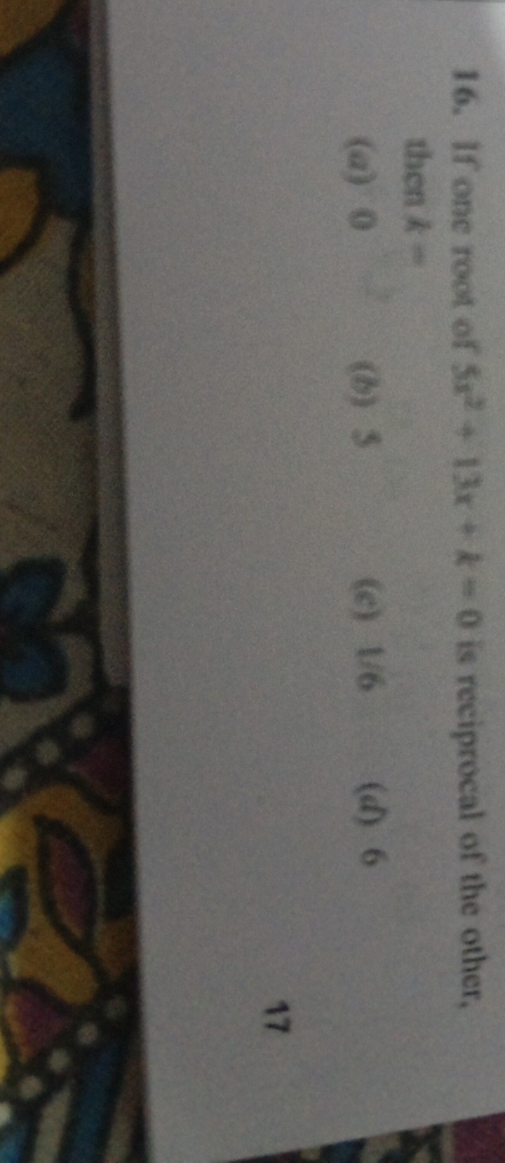 16. If one root of 5x2+13x+k=0 is reciprocal of the other, then k=
(a)