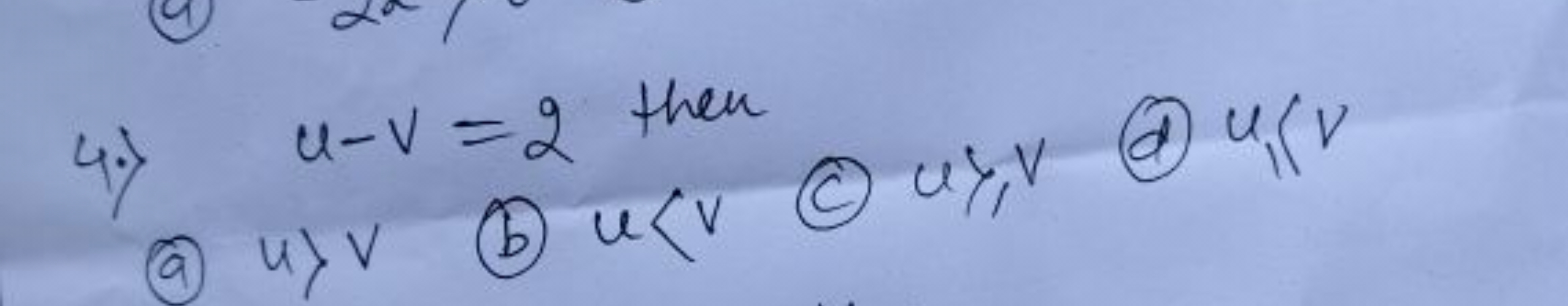 4.) u−v=2 then
(a) u⟩v
(b) u<v
(c) u⩾v
(d) u1​⟨v