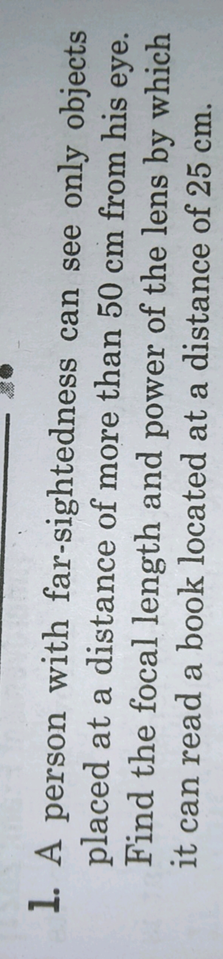 1. A person with far-sightedness can see only objects placed at a dist