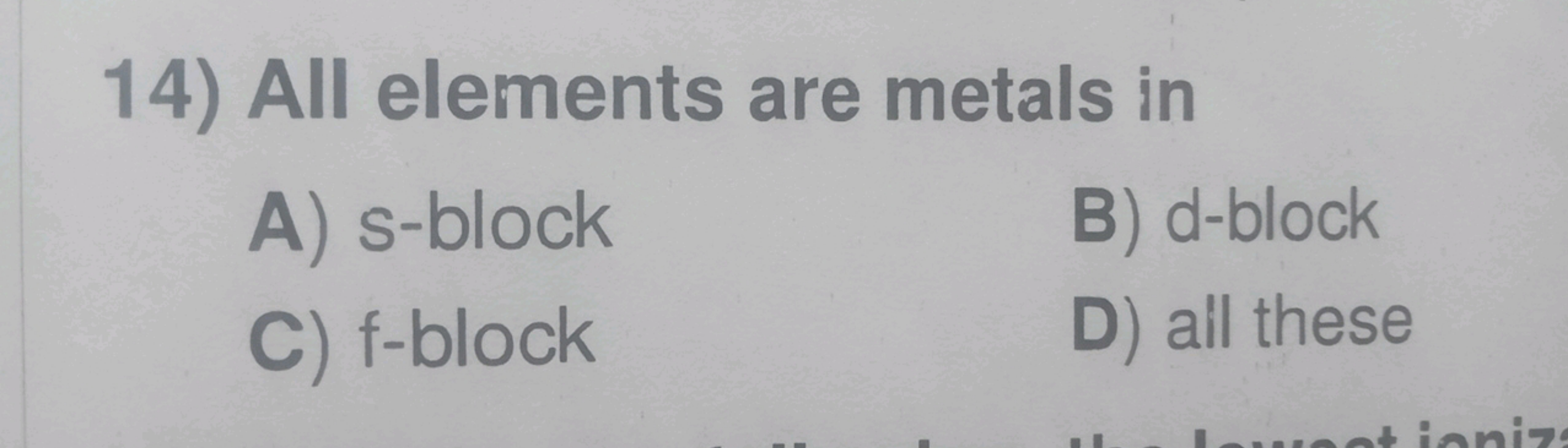 14) All elements are metals in
A) s-block
B) d-block
C) f-block
D) all