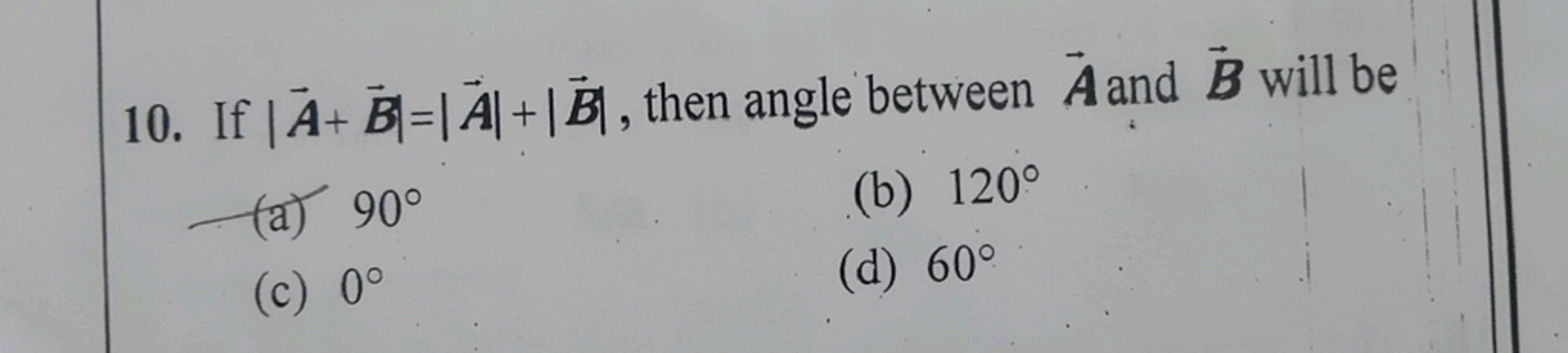 10. If ∣A+B∣=∣A∣+∣B∣, then angle between A and B will be
(a) 90∘
(b) 1