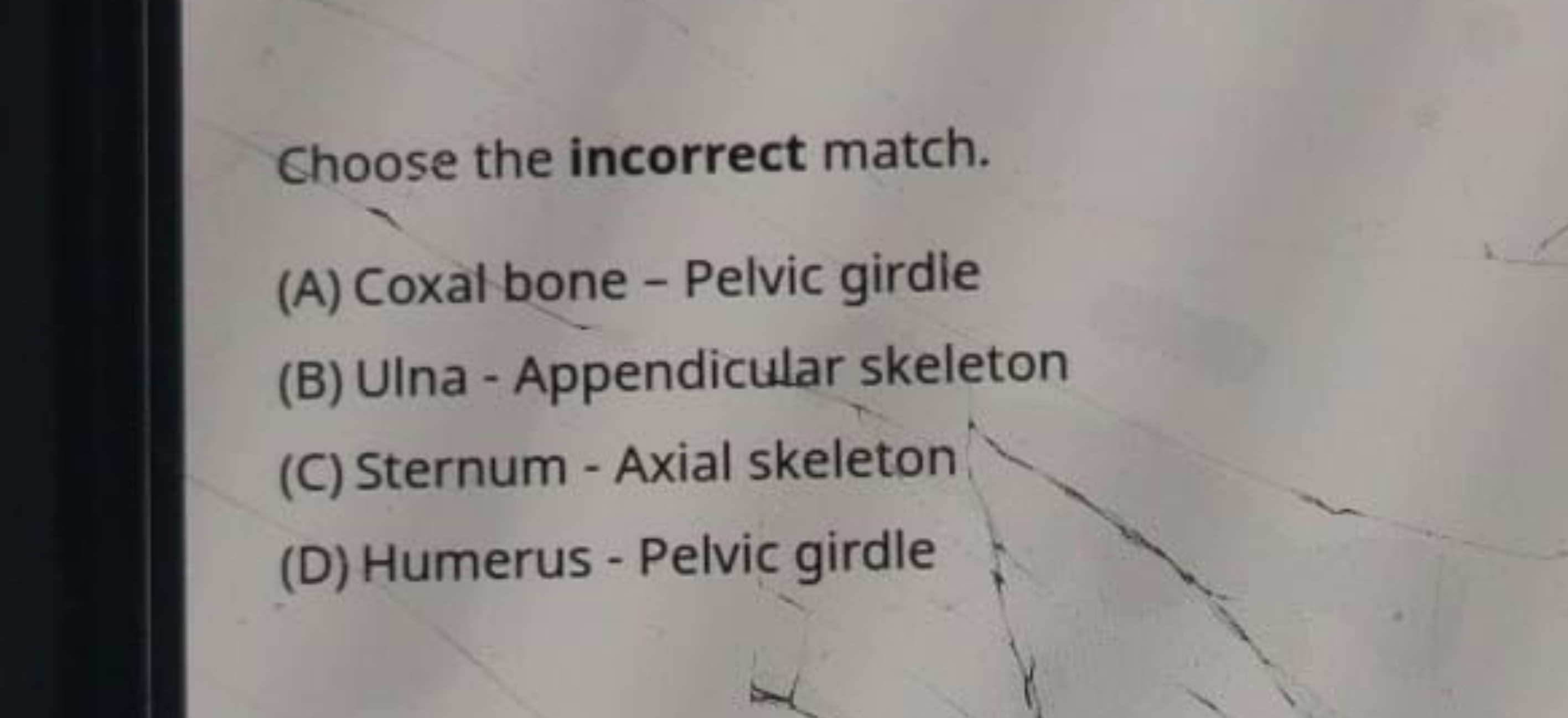 Choose the incorrect match.
(A) Coxal bone - Pelvic girdle
(B) Ulna - 