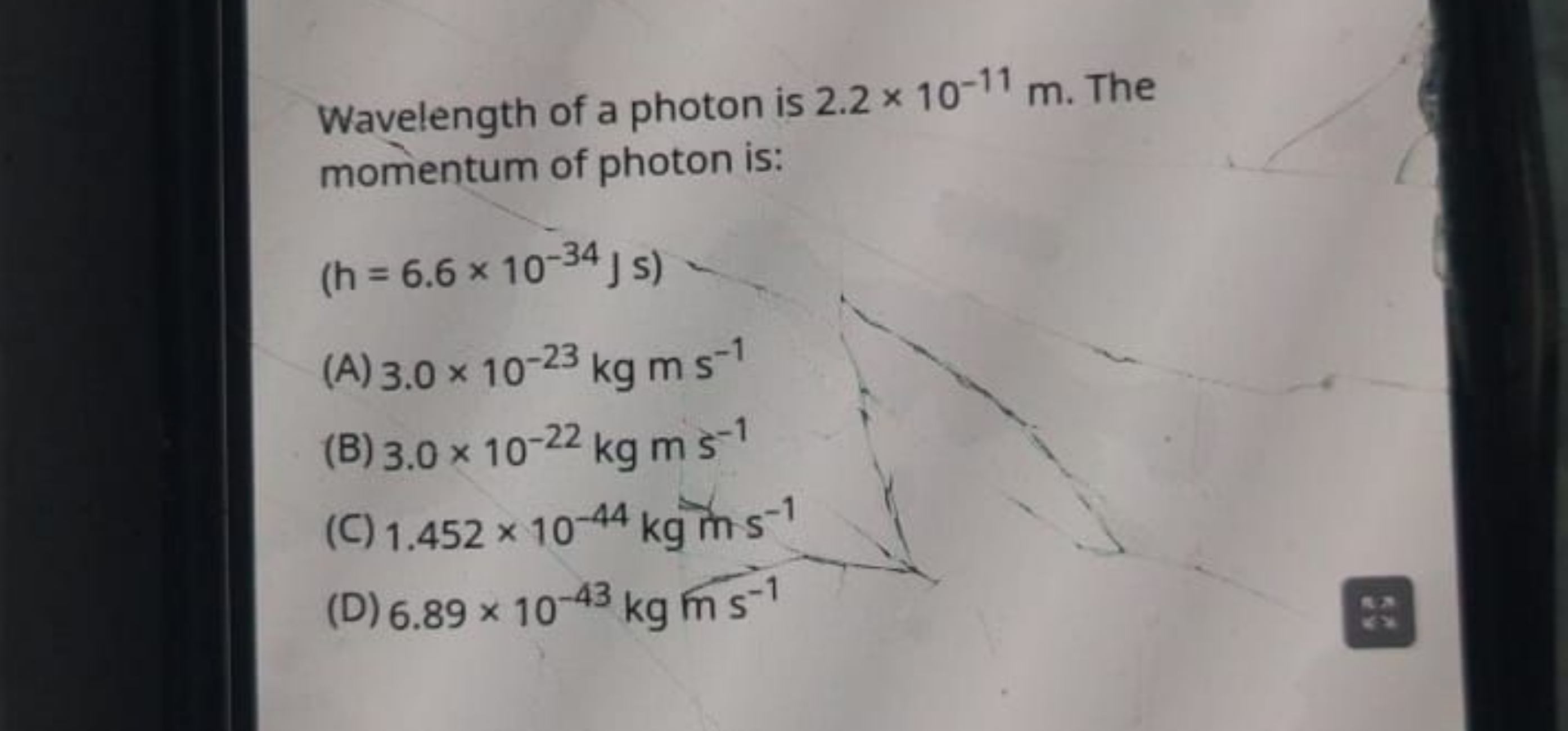 Wavelength of a photon is 2.2×10−11 m. The momentum of photon is:
(h=6