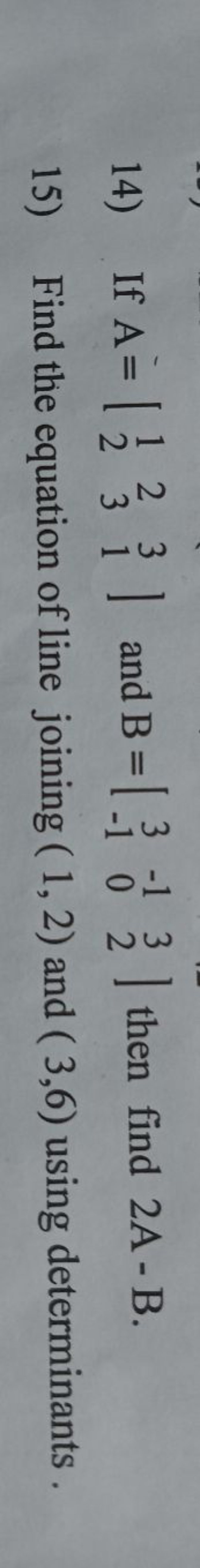 14) If A=[12​23​31​] and B=[3−1​−10​32​] then find 2 A - B .
15) Find 