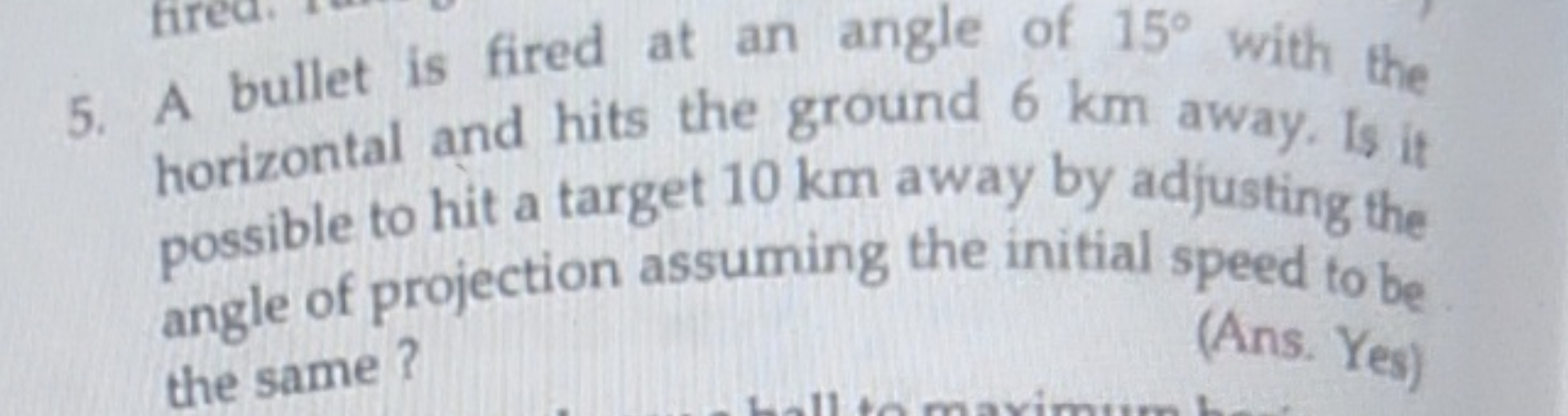 5. A bullet is fired at an angle of 15° with the
horizontal and hits t