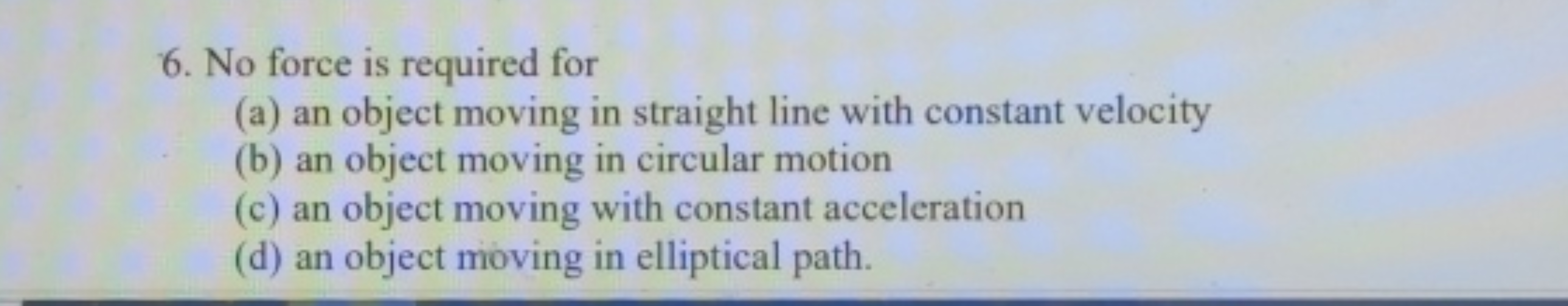 6. No force is required for
(a) an object moving in straight line with