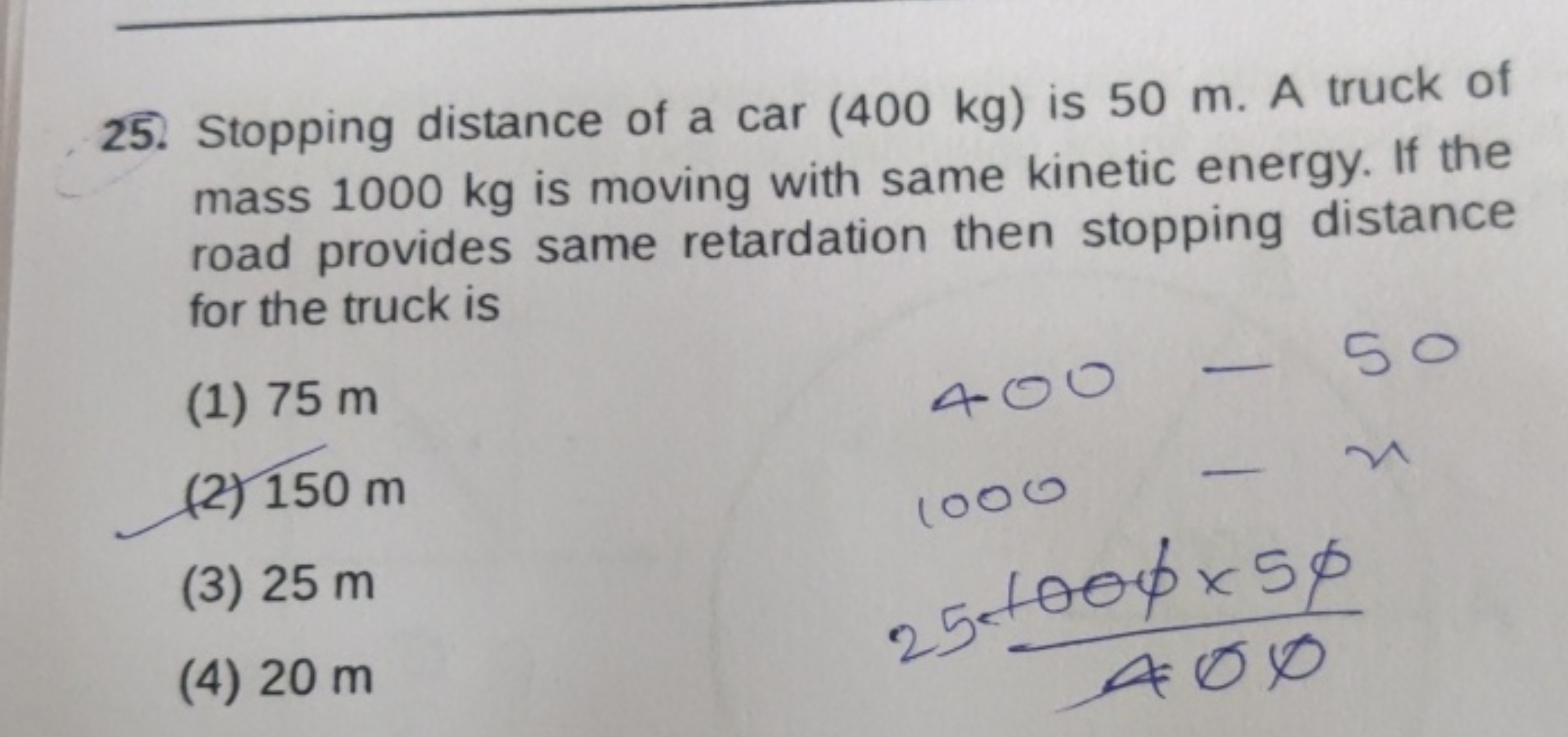 25. Stopping distance of a car ( 400 kg ) is 50 m . A truck of mass 10