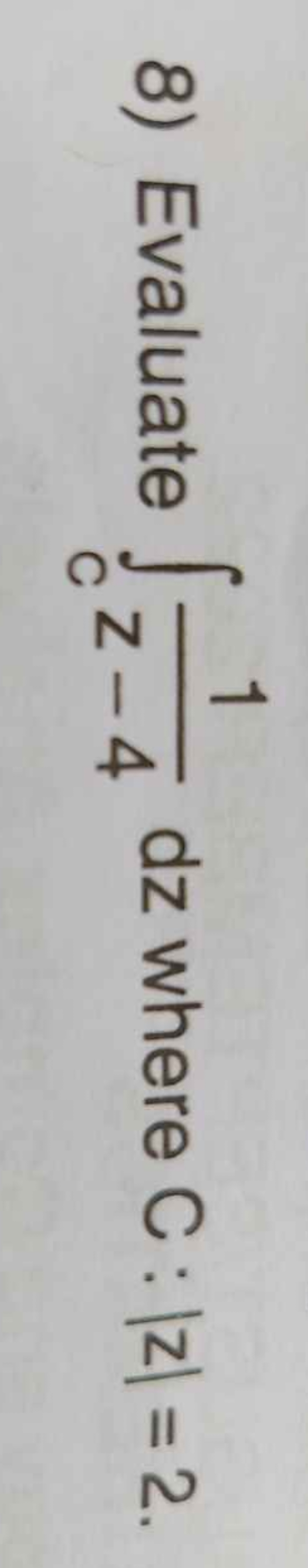 8) Evaluate ∫C​z−41​dz where C:∣z∣=2.