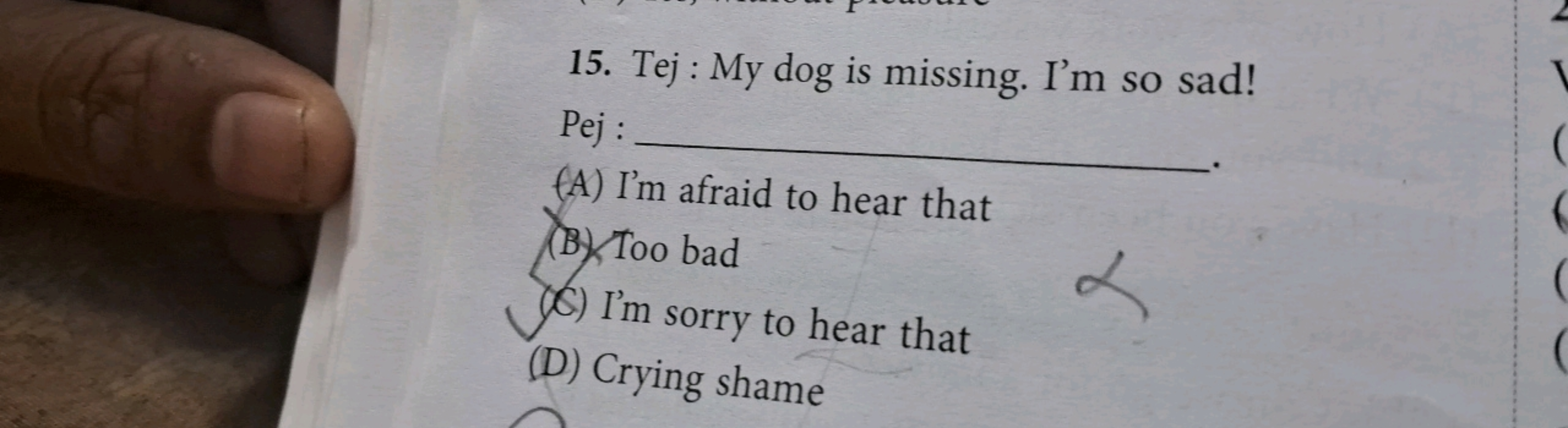 15. Tej : My dog is missing. I'm so sad!

Pej : 
(A) I'm afraid to hea