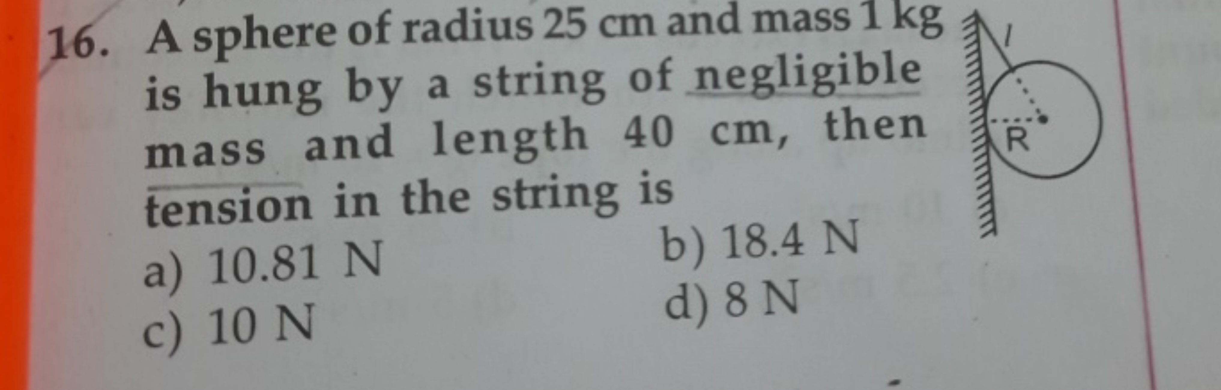 16. A sphere of radius 25 cm and mass 1 kg is hung by a string of negl