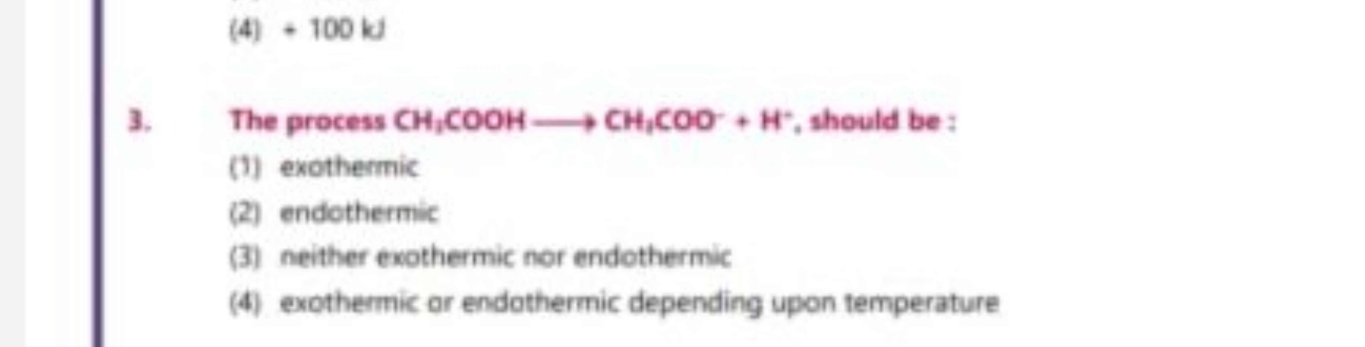 (4) + 100 kj
3. The process CH3​COOH⟶CH3​COO−+H−, should be :
(1) exot