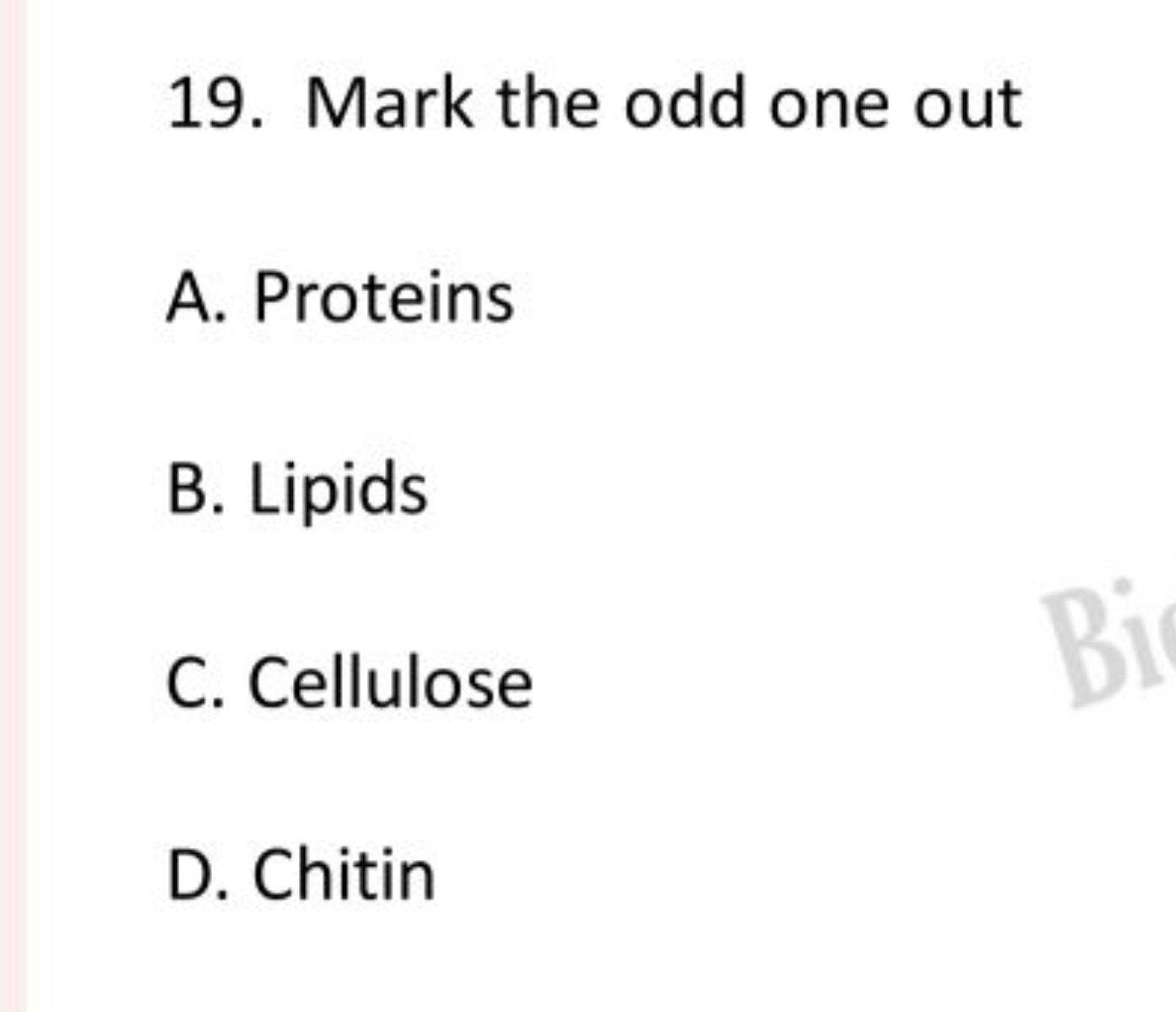 19. Mark the odd one out
A. Proteins
B. Lipids
C. Cellulose
D. Chitin