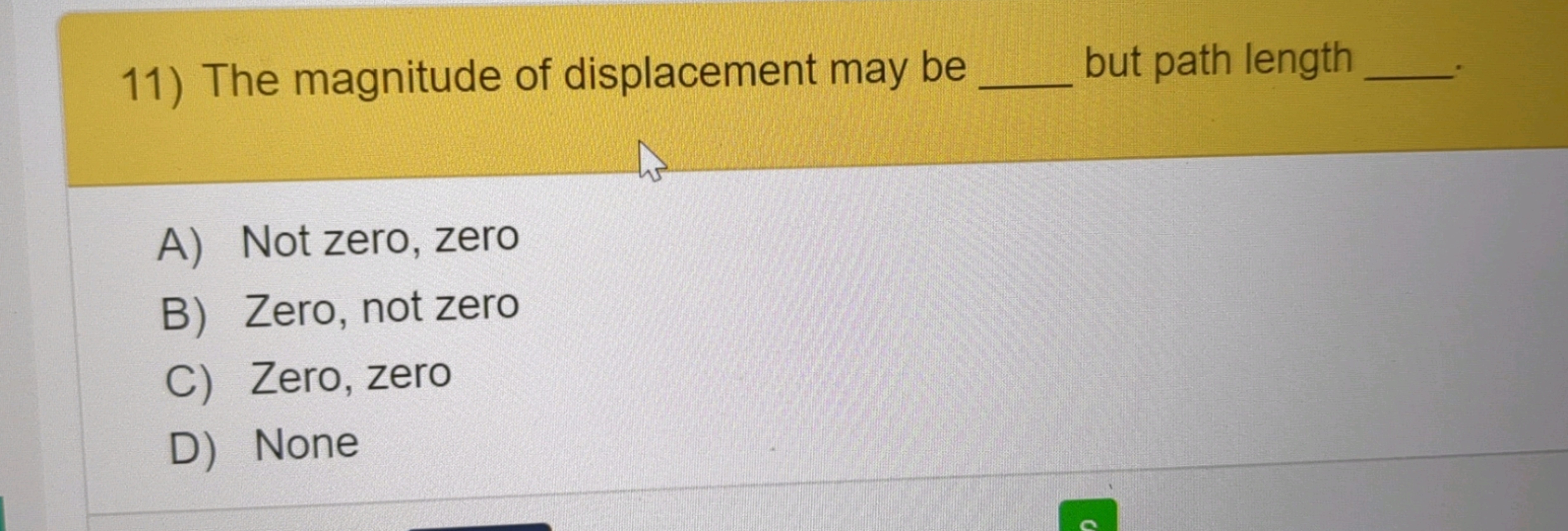 11) The magnitude of displacement may be
but path length
A) Not zero, 