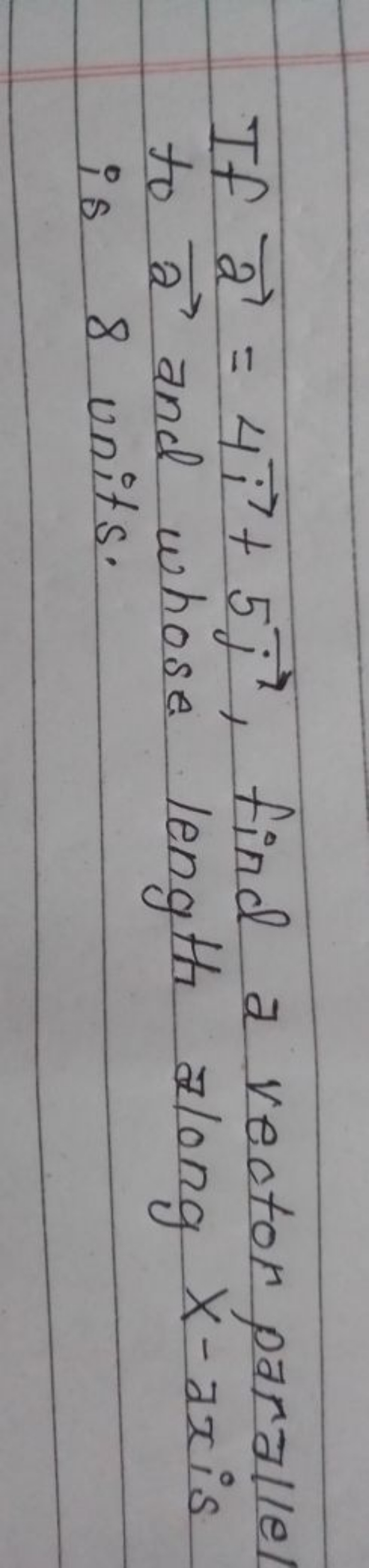 If a=4i+5j​, find a vector parallel to a and whose length along x-ax i