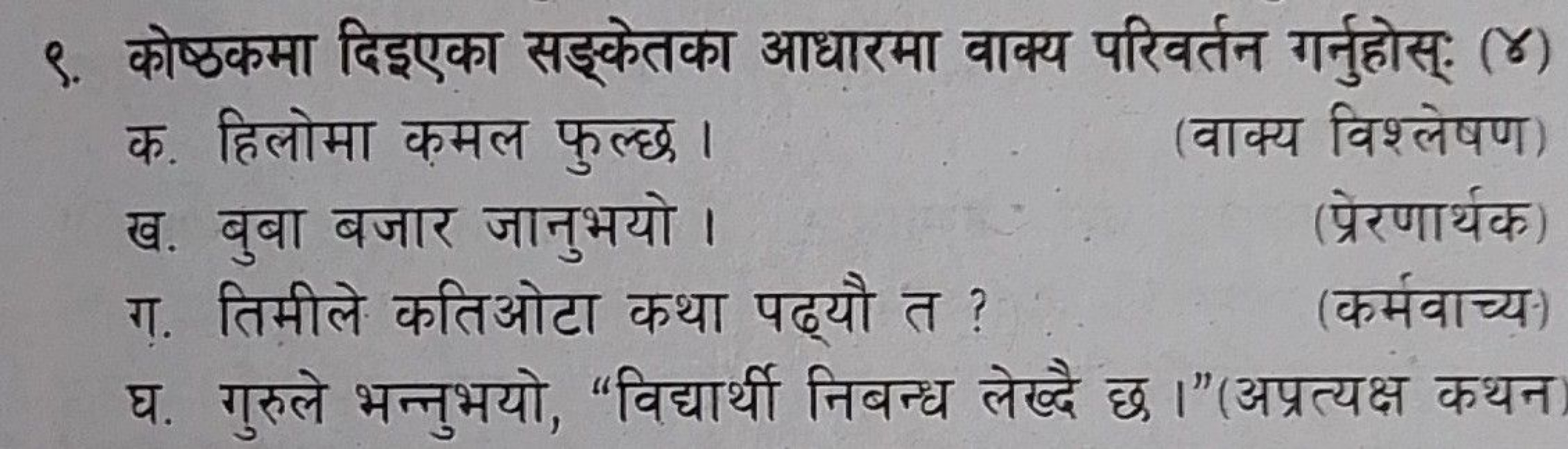 ९. कोष्ठकमा दिइएका सङ्केतका आधारमा वाक्य परिवर्तन गर्नुहोस्: (४)

क. ह