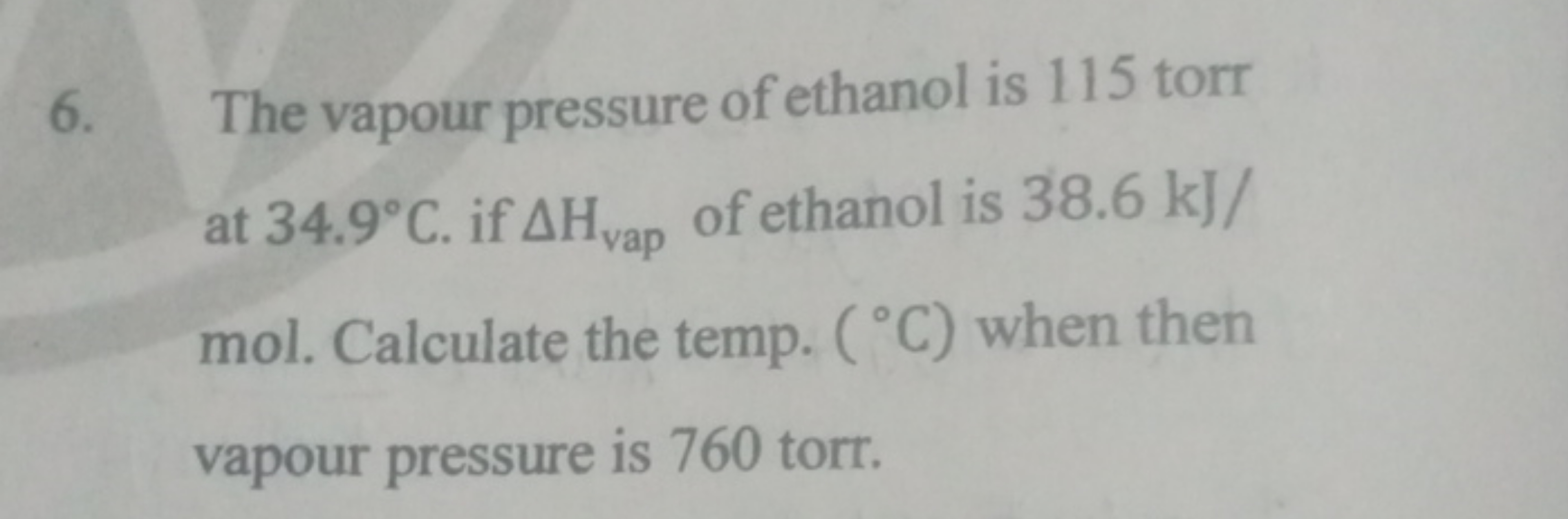 6. The vapour pressure of ethanol is 115 torr at 34.9∘C. if ΔHvap ​ of