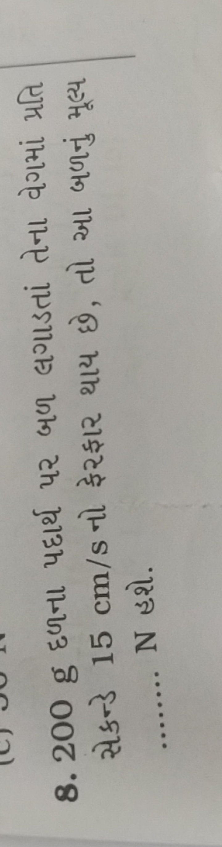 8. 200 g દળના પદાર્થ પર બળ લગાડતાં તેના વેગમાં મ્રતિ સેકન્ડ 15 cm/s નો