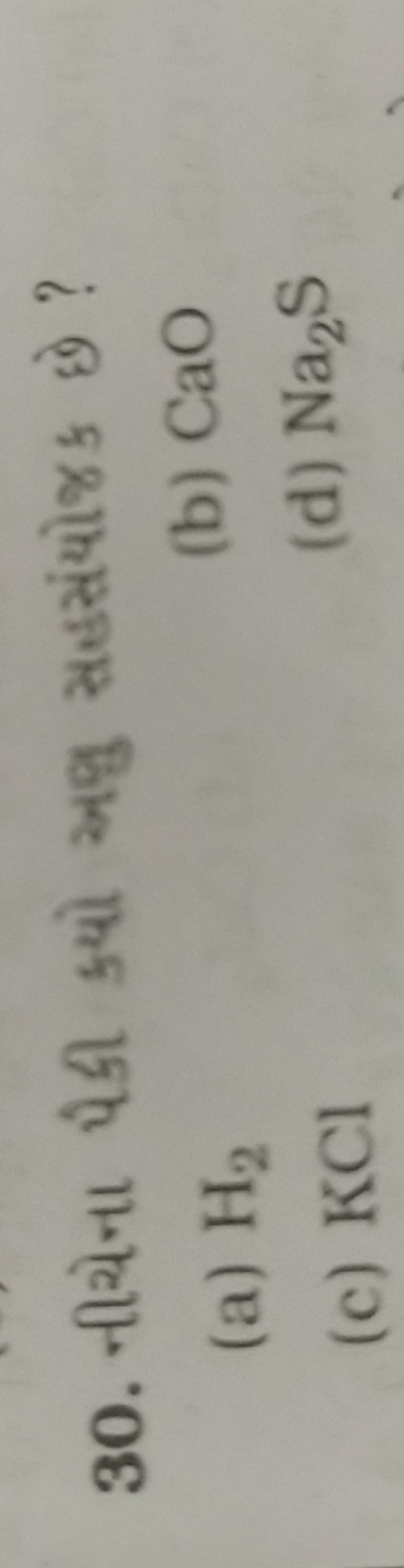 30. નીચેના પૈકી ક્યો અવુ સહસંયોજક છે ?
(a) H2​
(b) CaO
(c) KCl
(d) Na2