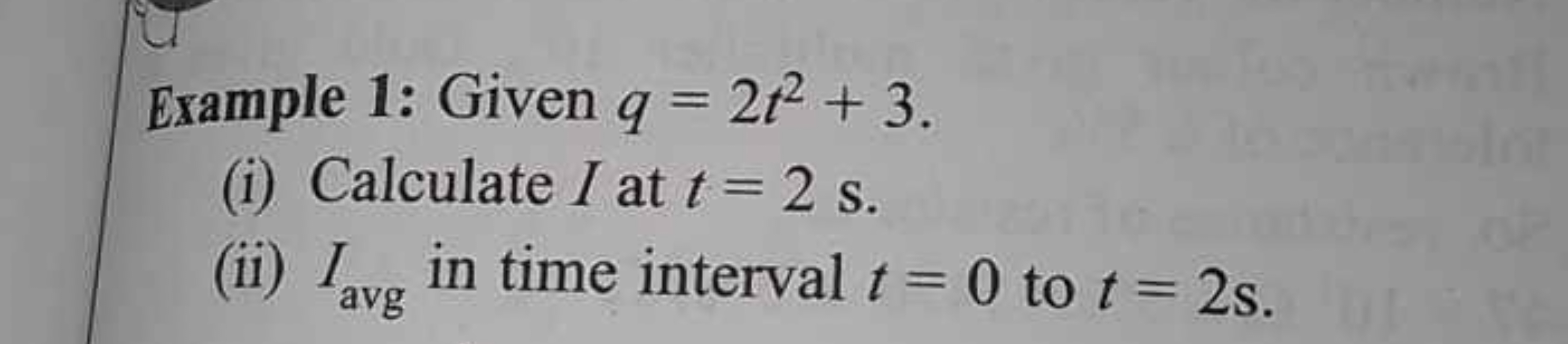 Example 1: Given q=2t2+3
(i) Calculate I at t=2 s.
(ii) Iavg ​ in time