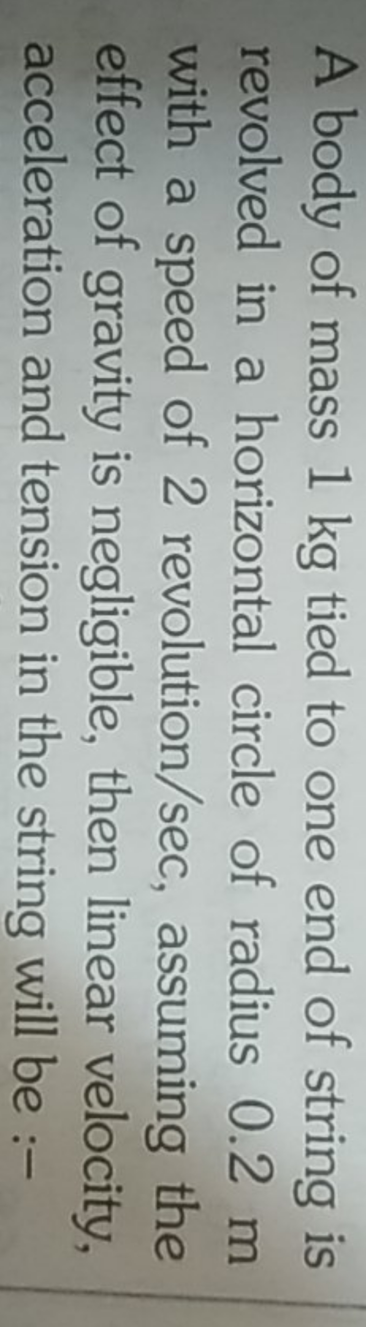 A body of mass 1 kg tied to one end of string is revolved in a horizon