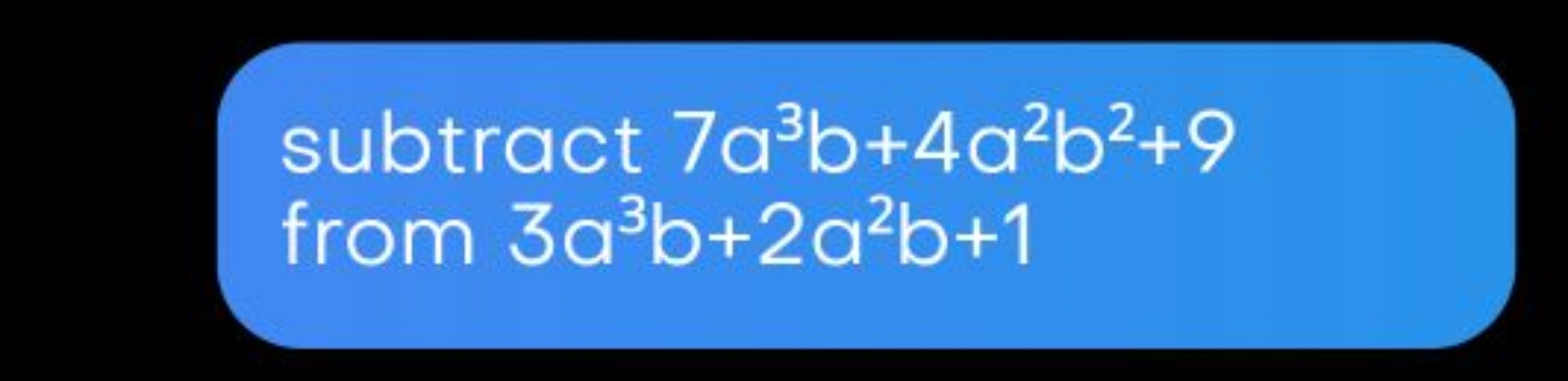 subtract 7a3b+4a2b2+9 from 3a3b+2a2b+1