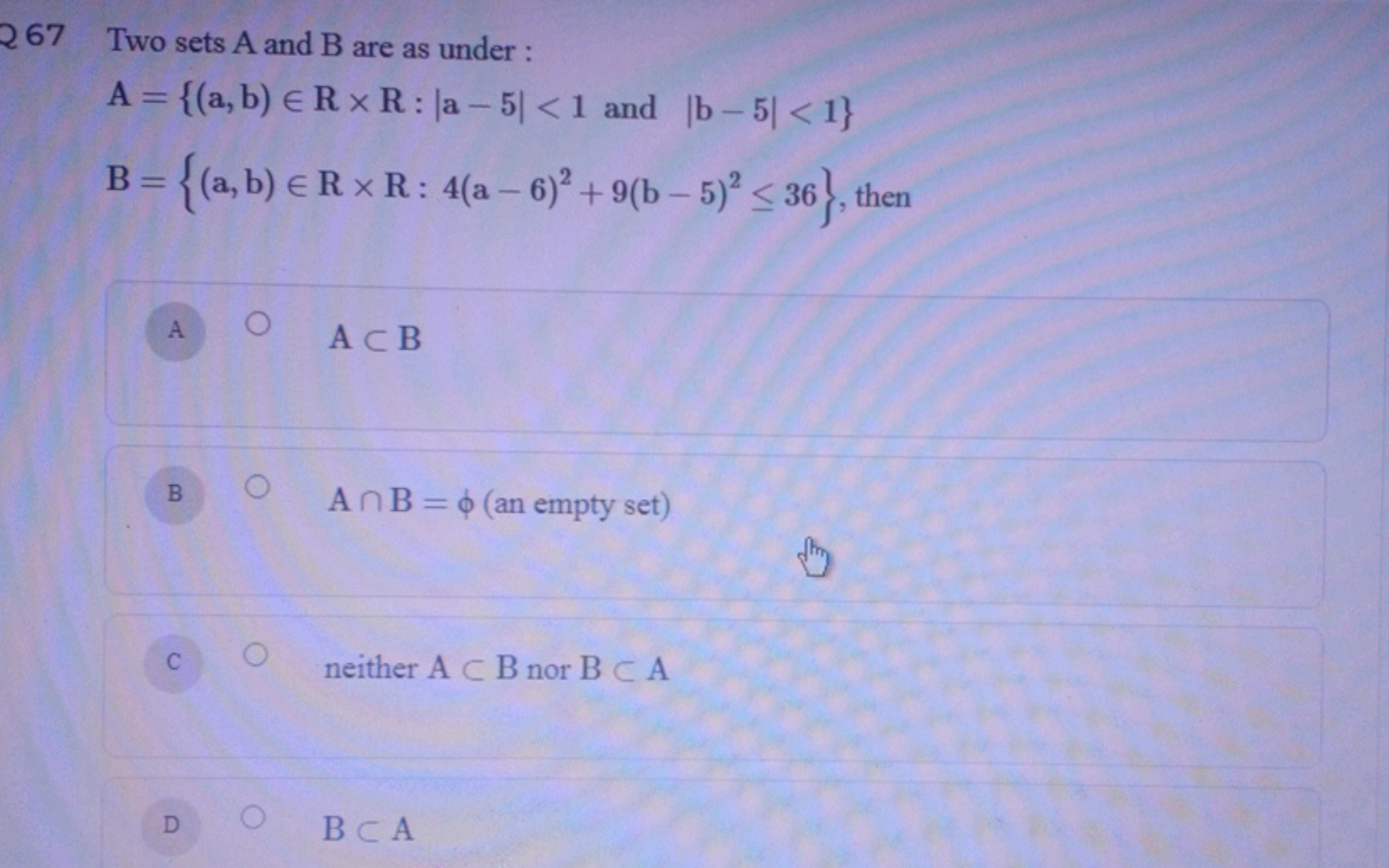 267 Two sets A and B are as under :
A={(a,b)∈R×R:∣a−5∣<1 and ∣b−5∣<1}
