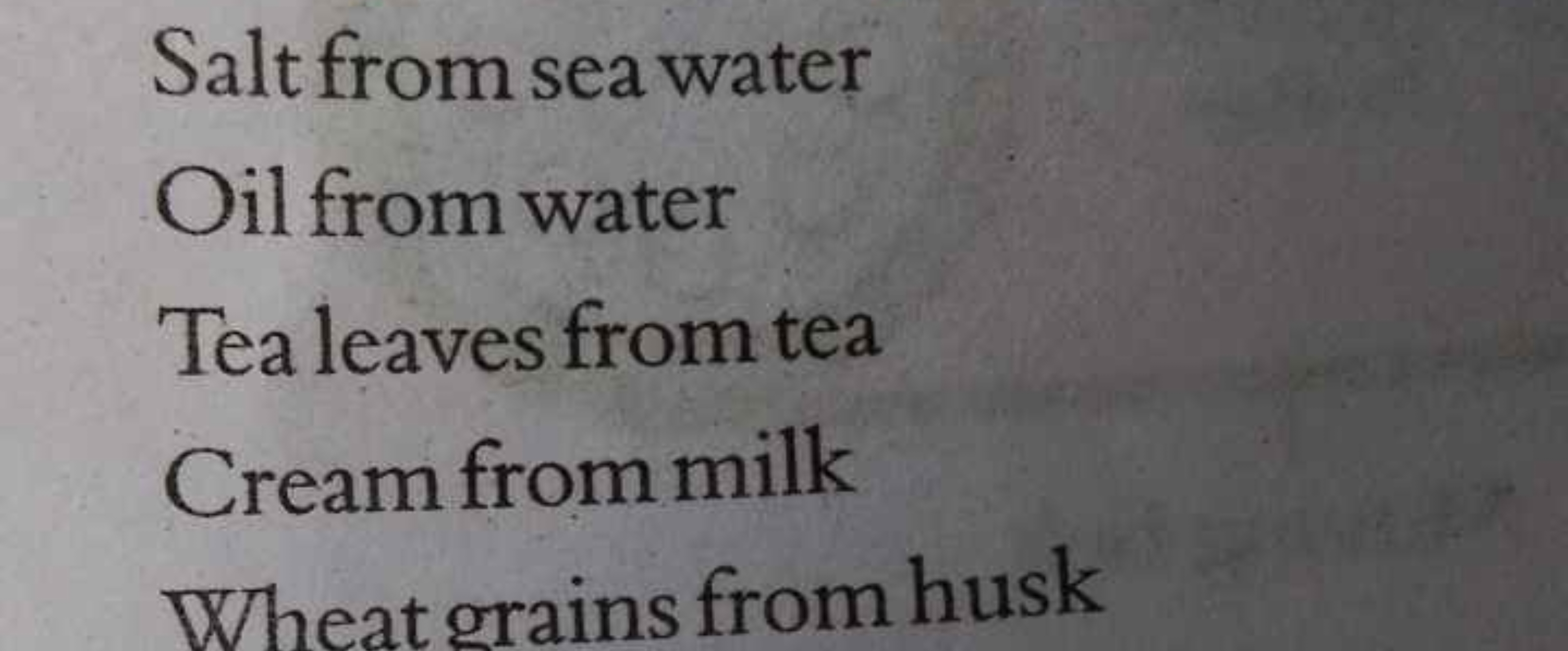 Salt from sea water
Oil from water
Tea leaves from tea
Cream from milk