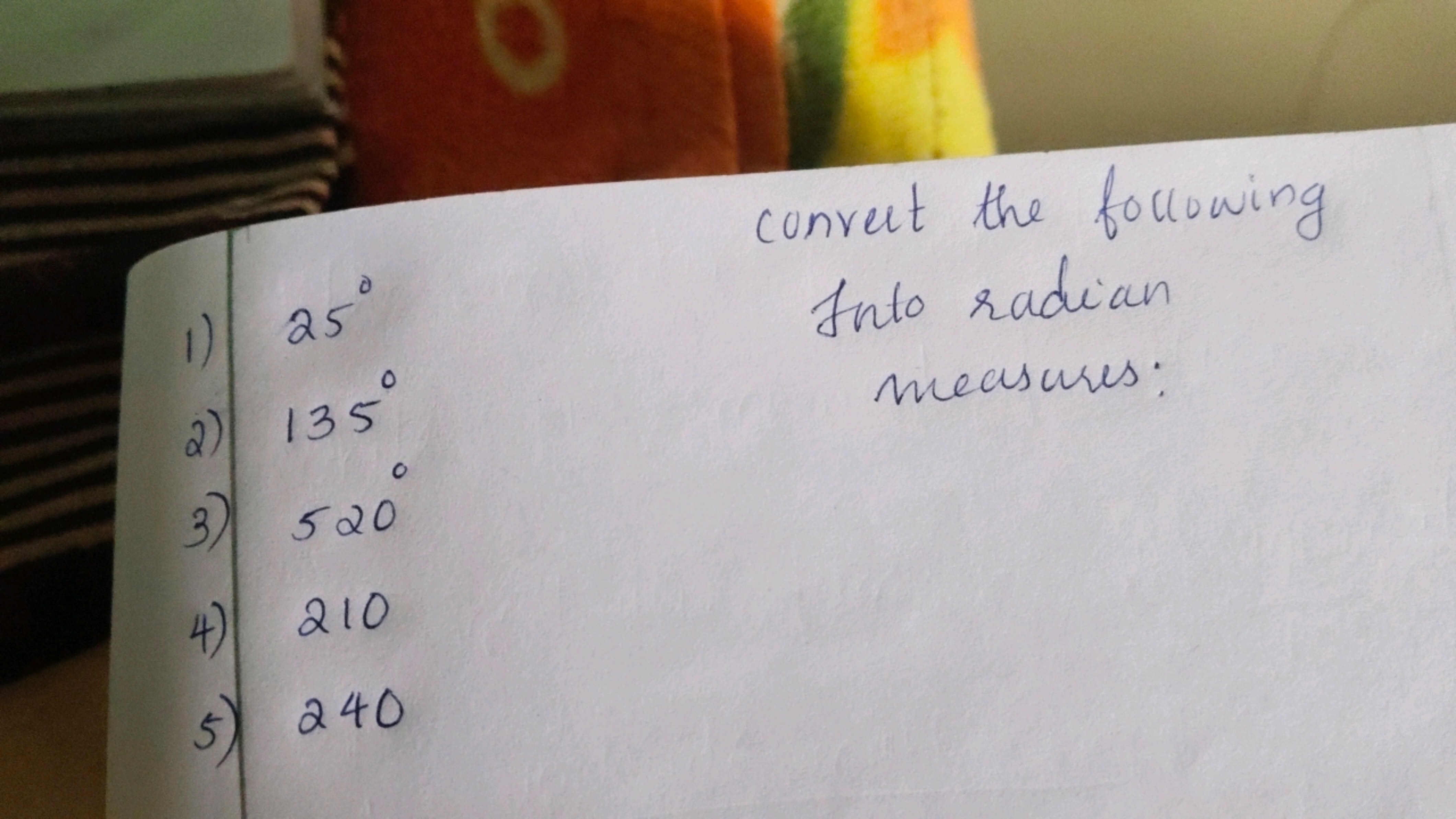 convert the following
1) 25∘ Into radian
2) 135∘ measures:
3) 520∘
4) 