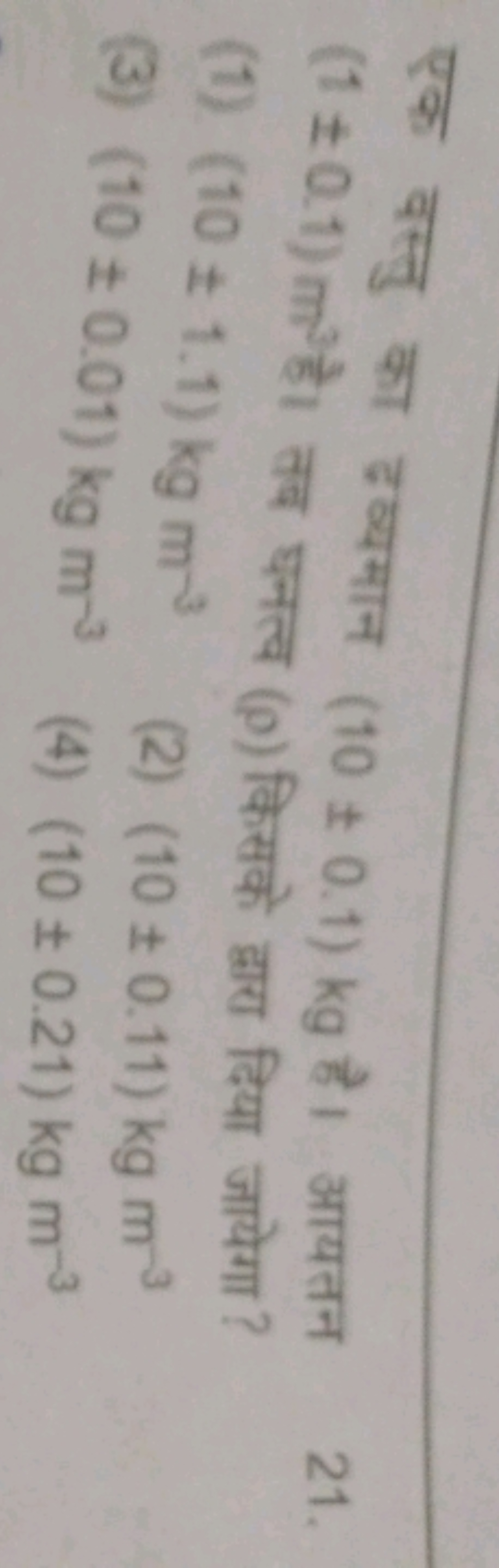 एक वस्तु का दव्यमान (10±0.1)kg है। आयतन (1±0.1)m3 है। तब घनत्व (ρ) किस