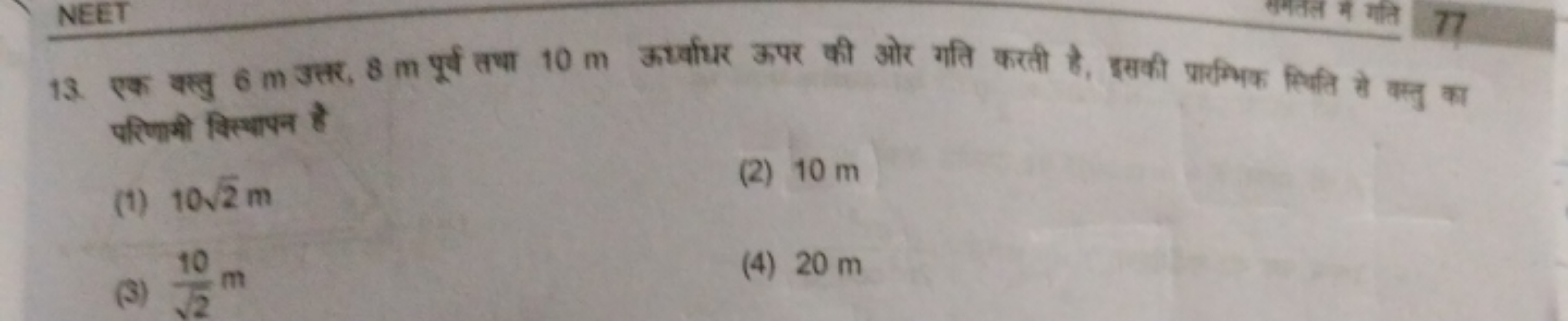 13. एक वस्तु 6 m उतर, 8 m पूर्व तथा 10 m ऊर्ध्वाधर ऊपर की ओर गति करती 