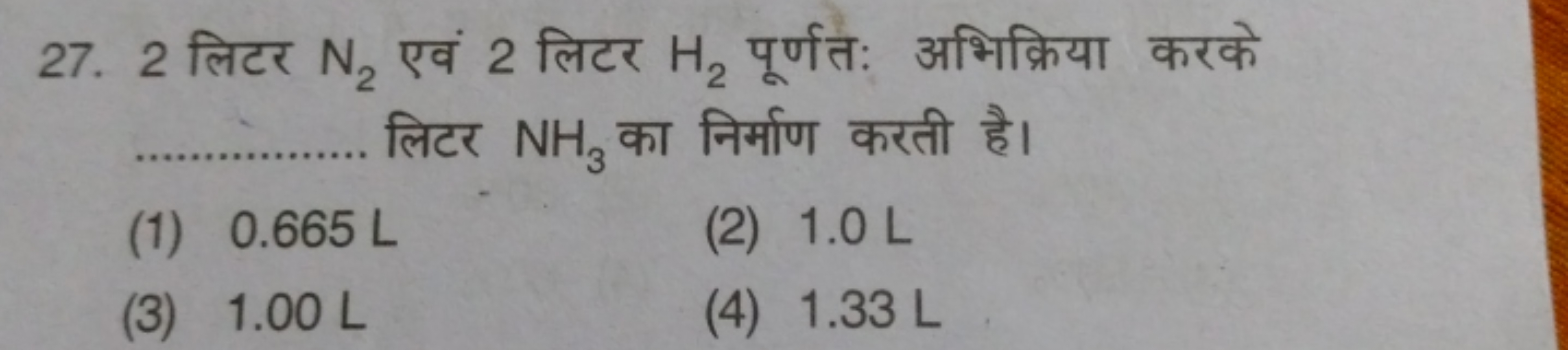 27. 2 लिटर N2​ एवं 2 लिटर H2​ पूर्णतः अभिक्रिया करके  लिटर NH3​ का निर