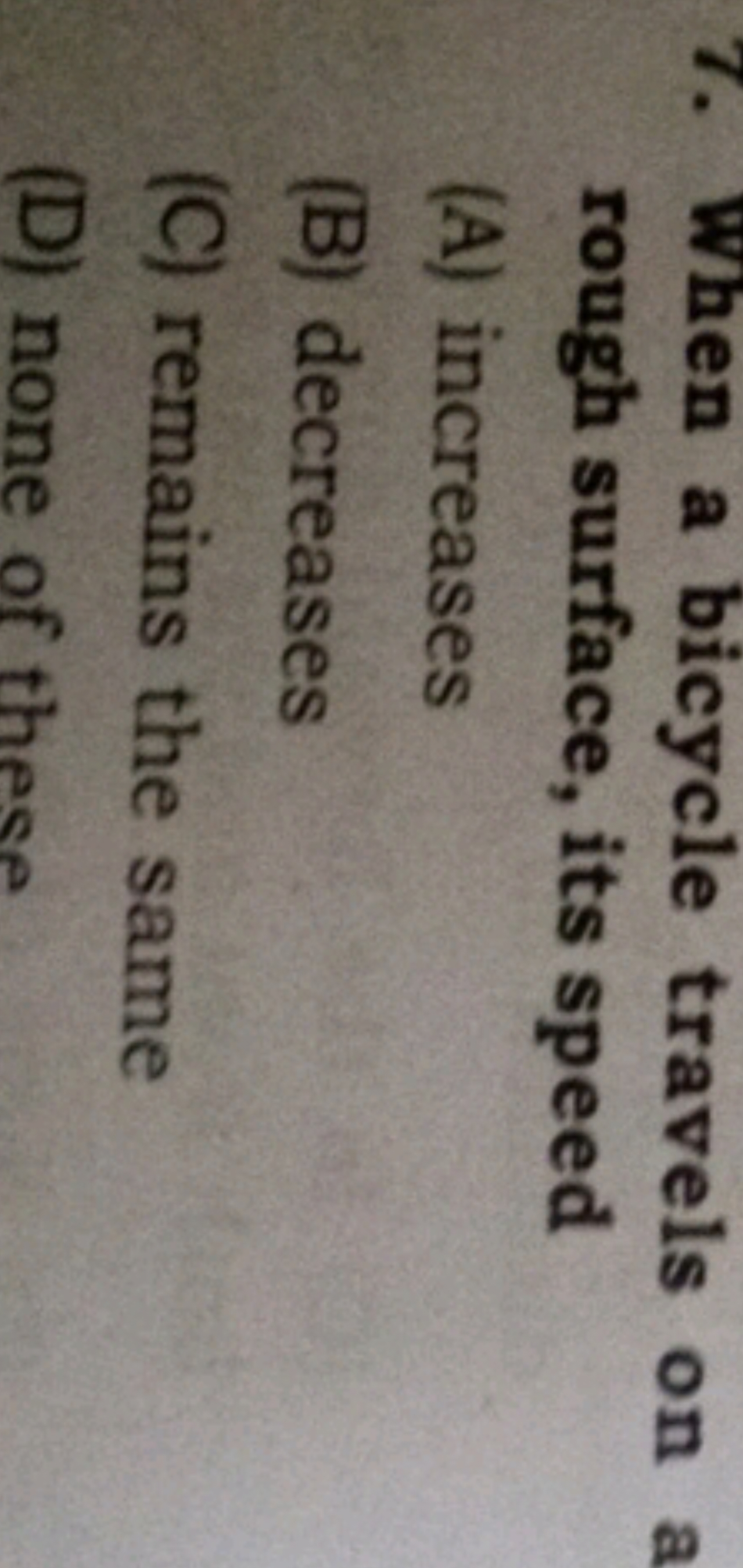 7. When a bicycle travels on a rough surface, its speed
(A) increases
