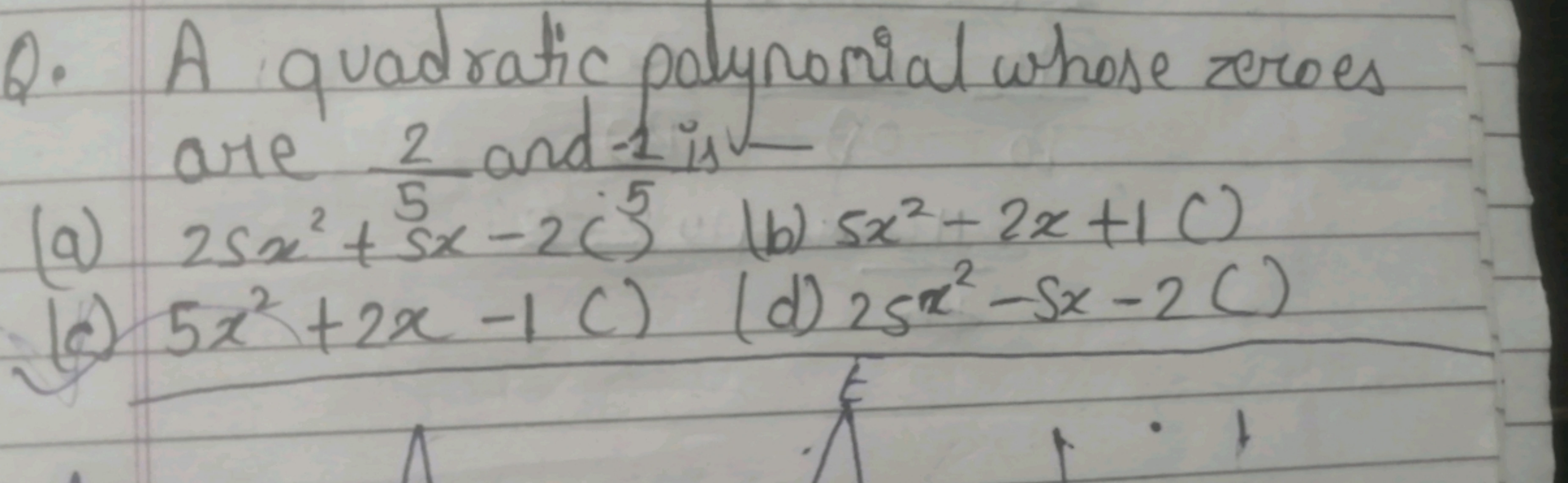 Q. A quadratic polynomial whose zeroes are 52​ and-1 is
(a) 25x2+5x−2c