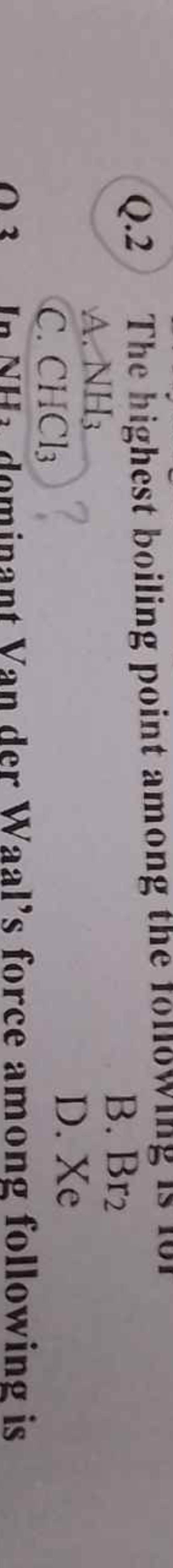 Q. 2 The highest boiling point among the lontowing is ivi
A. NH3​
B. B