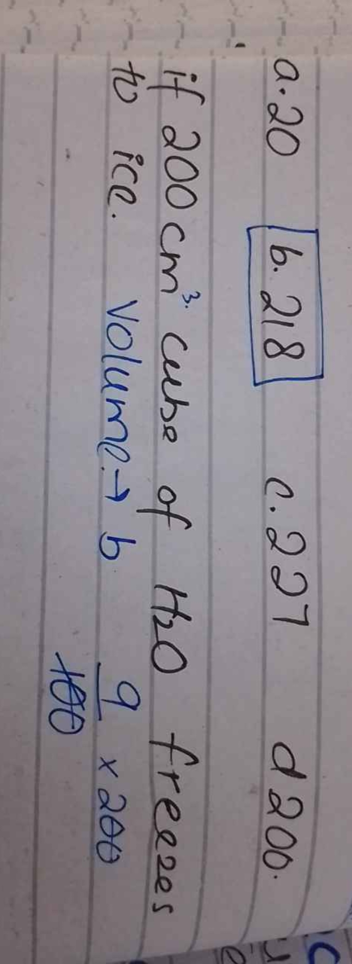 a. 20
b. 218
c. 227
d 200
if 200 cm3 cube of H2​O freezes to ice. Volu