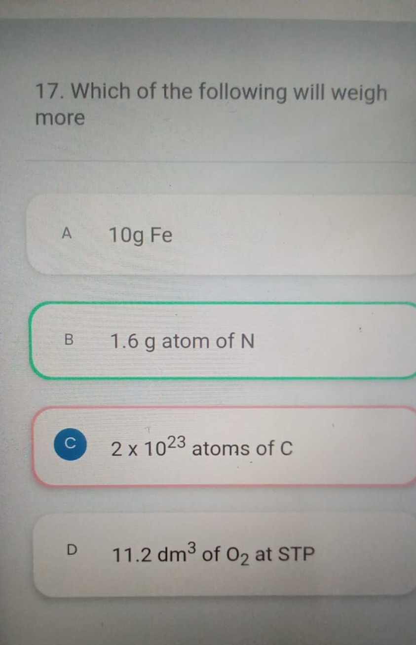 17. Which of the following will weigh more
A 10 gFe
B 1.6 g atom of N
