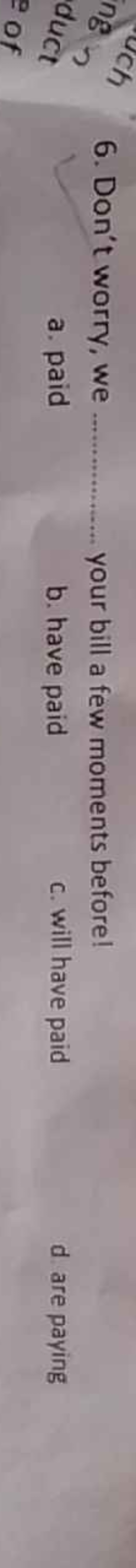 6. Don't worry, we  your bill a few moments before!
a. paid
b. have pa