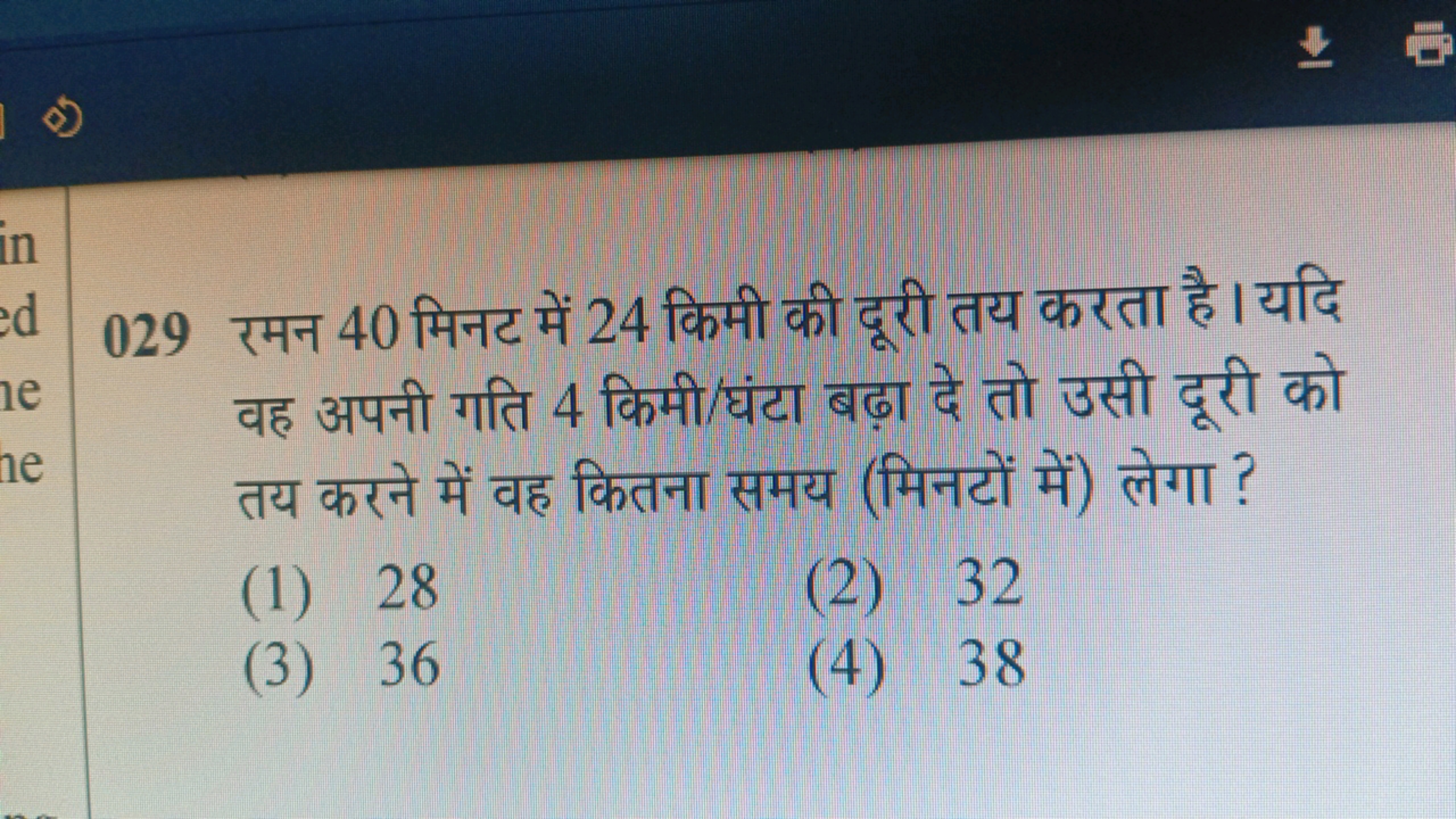 029 रमन 40 मिनट में 24 किमी की दूरी तय करता है। यदि वह अपनी गति 4 किमी