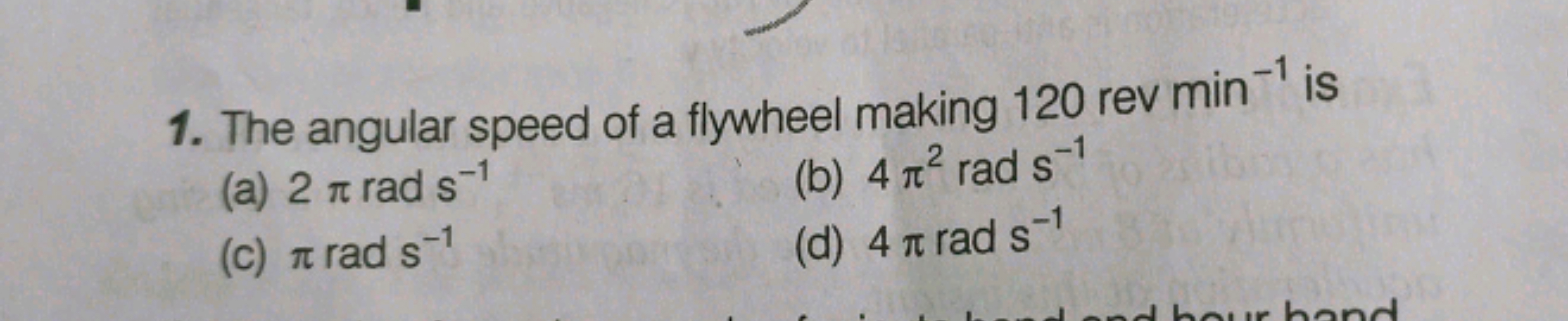 1. The angular speed of a flywheel making 120revmin−1 is
(a) 2πrads−1
