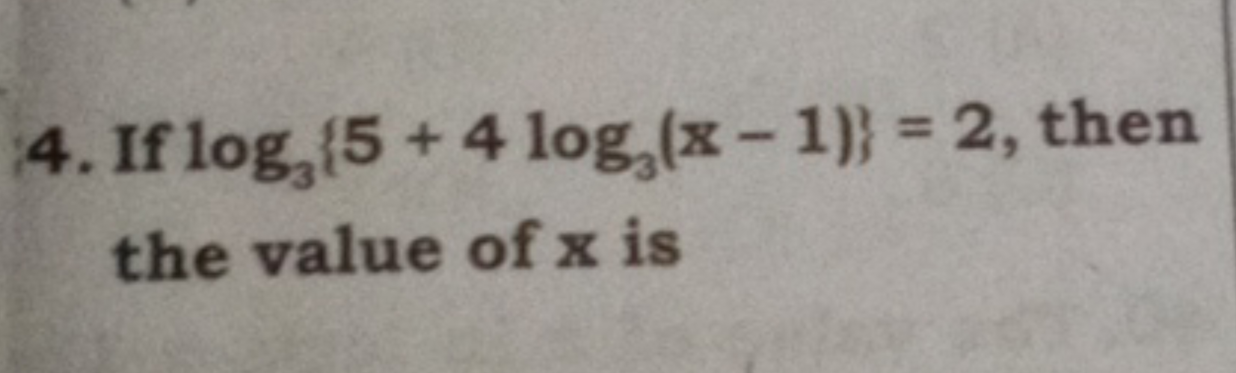 4. If log3​{5+4log3​(x−1)}=2, then the value of x is