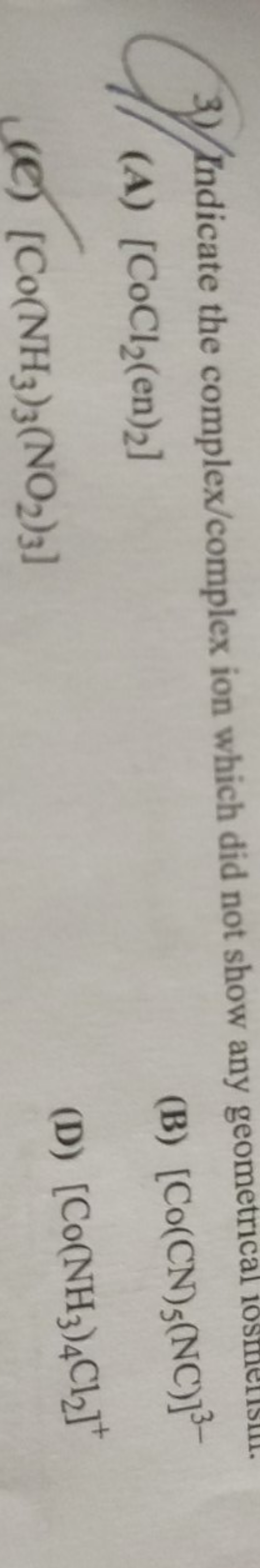 3) Indicate the complex/complex ion which did not show any geometrical
