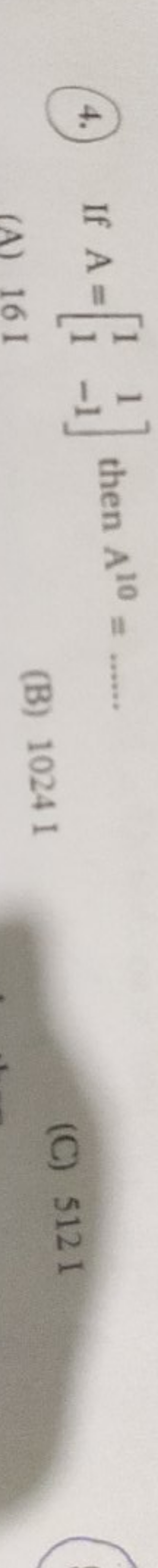 (4.) If A=[11​1−1​] then A10= 
(A) 16 I
(B) 10241
(C) 5121