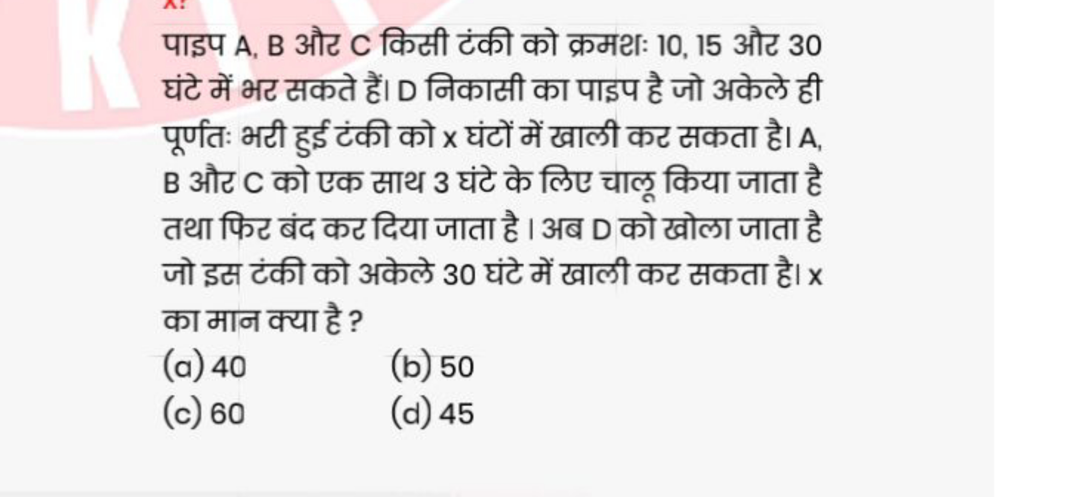 पाइप A, B औट C किसी टंकी को क्रमथः 10,15 और 30 घंटे में भर सकते हैं। D