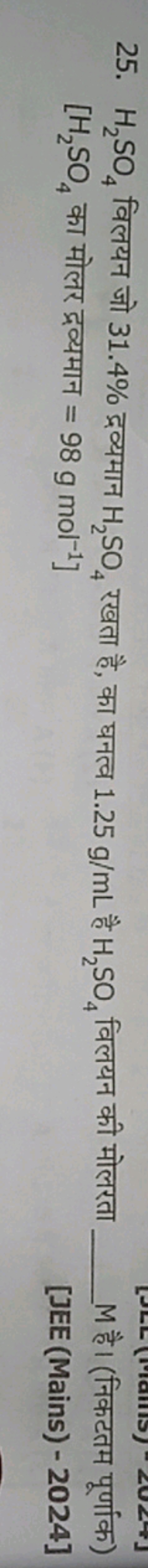 25. H2​SO4​ विलयन जो 31.4% द्रव्यमान H2​SO4​ रखता है, का घनत्व 1.25 g/