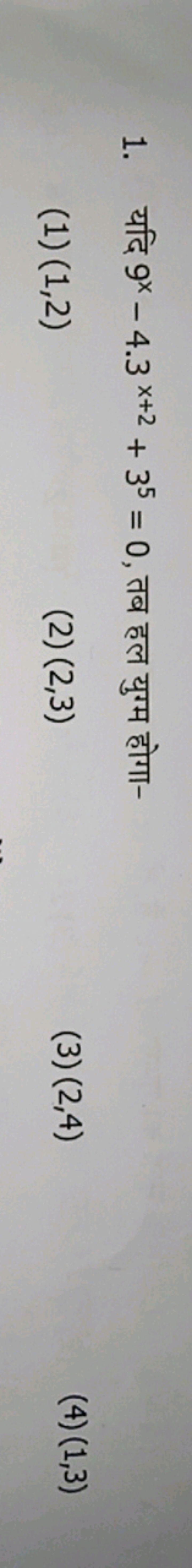 1. यदि 9x−4.3x+2+35=0, तब हल युग्म होगा-
(1) (1,2)
(2) (2,3)
(3) (2,4)