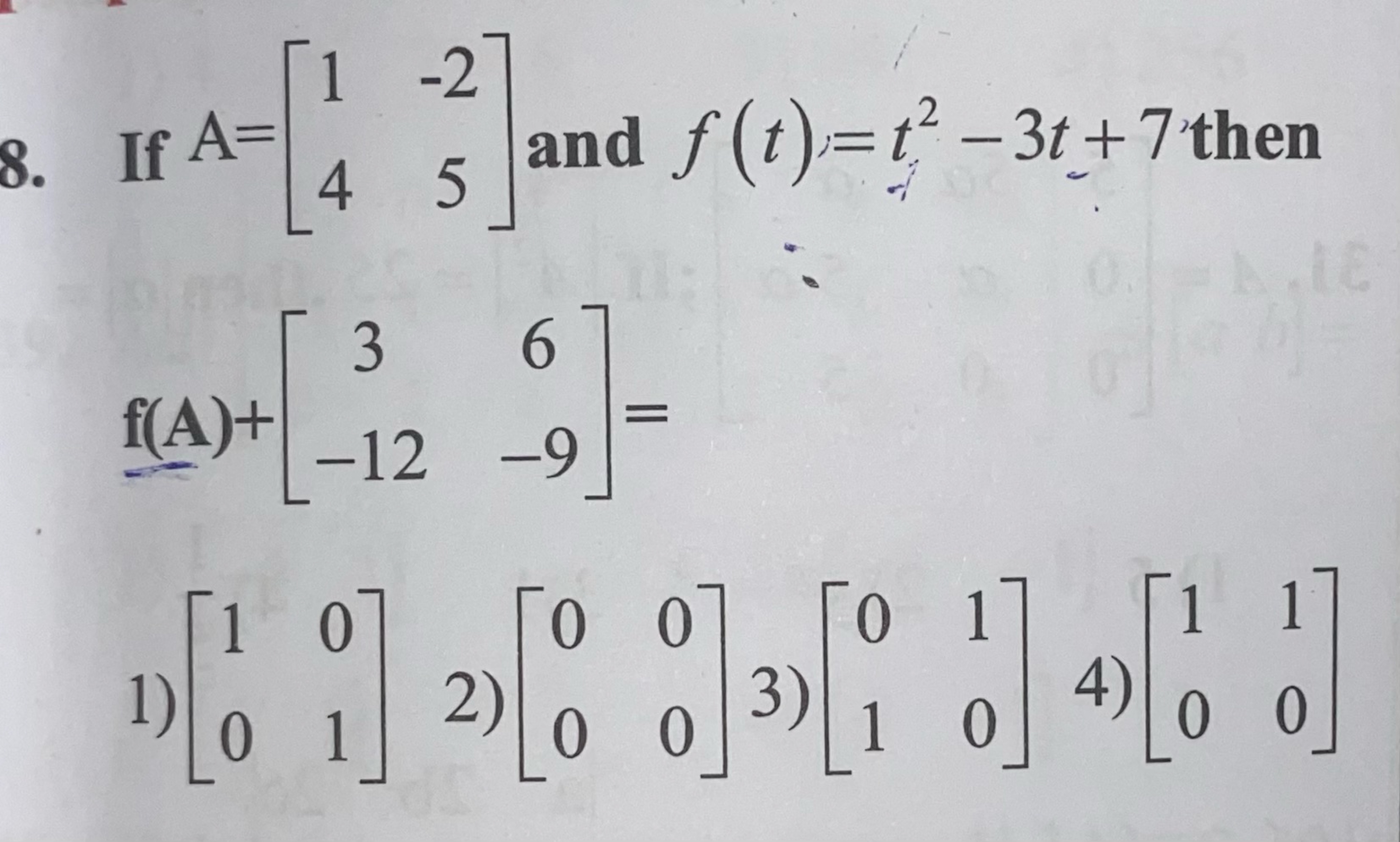 8. If A=[14​−25​] and f(t)=t2−3t+7 then f(A)+[3−12​6−9​]=
1) [10​01​]
