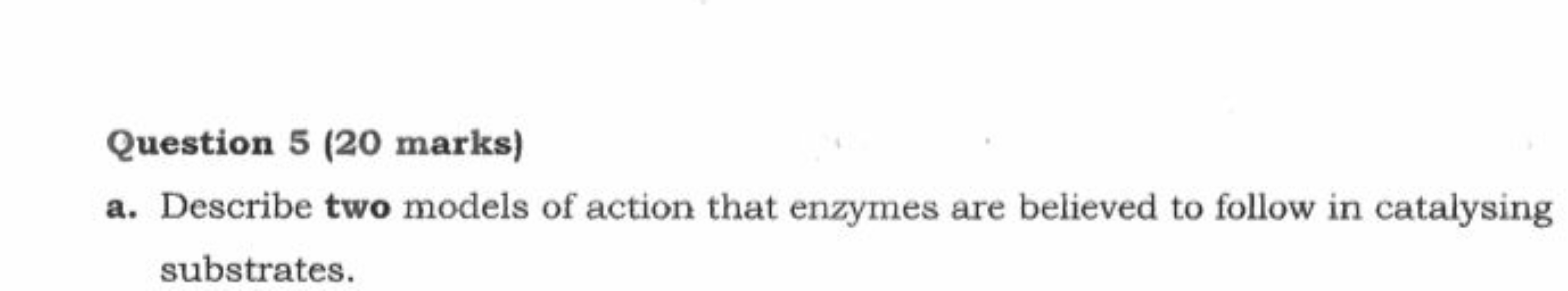 Question 5 (20 marks)
a. Describe two models of action that enzymes ar