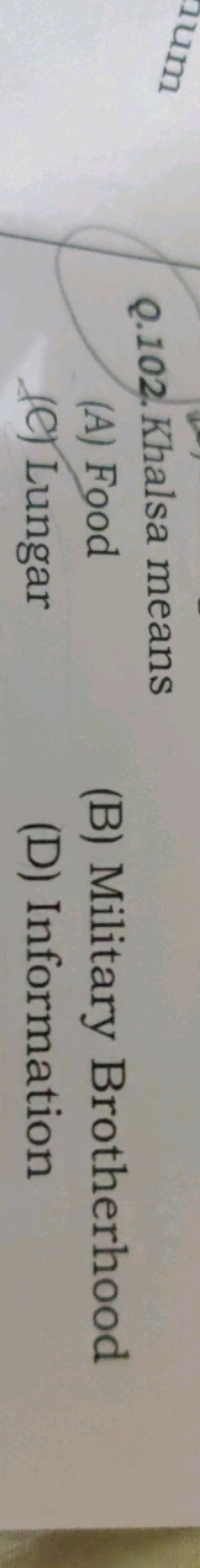 Q.102. Khalsa means
(A) Food
(B) Military Brotherhood
(C) Lungar
(D) I