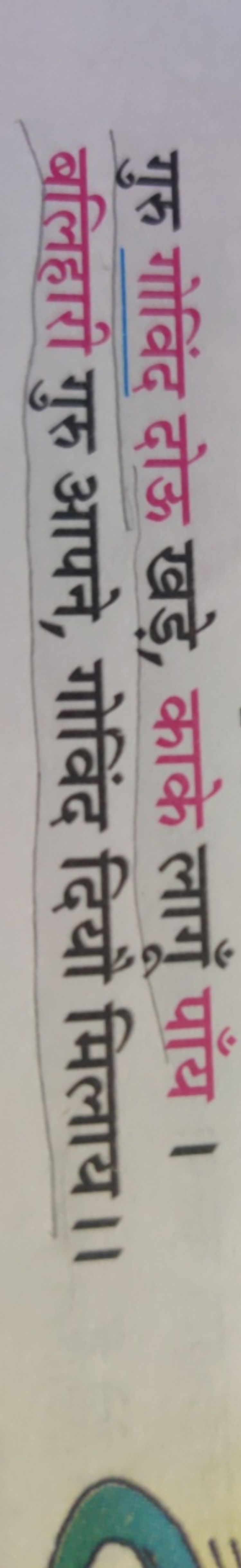 गुरु गोविंद दोऊ खड़े, काके लागूँ पाँय । बलिहारी गुरु आपने, गोविंद दियौ